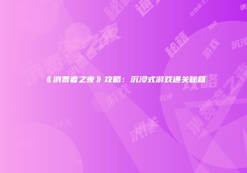 《消费者之夜》攻略：沉浸式游戏通关秘籍