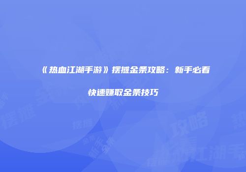 《热血江湖手游》摆摊金条攻略：新手必看快速赚取金条技巧