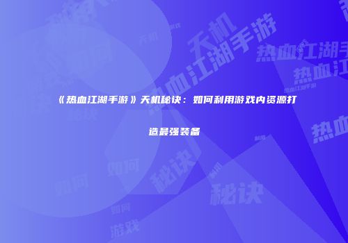 《热血江湖手游》天机秘诀：如何利用游戏内资源打造最强装备