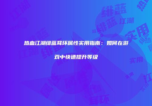热血江湖绯蓝耳环属性实用指南：如何在游戏中快速提升等级