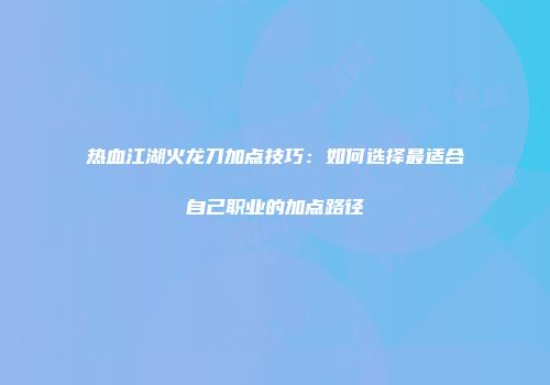 热血江湖火龙刀加点技巧：如何选择最适合自己职业的加点路径