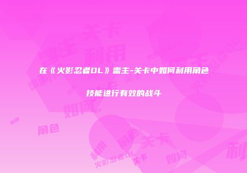 在《火影忍者OL》雷主-关卡中如何利用角色技能进行有效的战斗