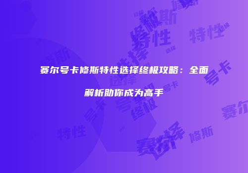 赛尔号卡修斯特性选择终极攻略：全面解析助你成为高手