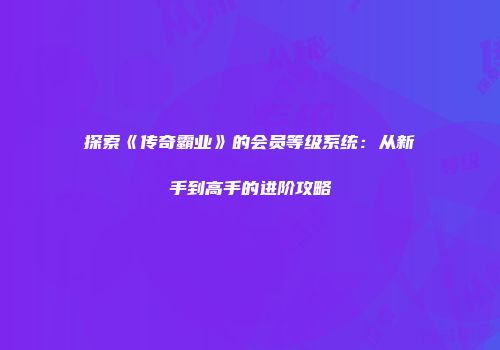 探索《传奇霸业》的会员等级系统：从新手到高手的进阶攻略