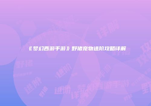 《梦幻西游手游》野猪宠物进阶攻略详解