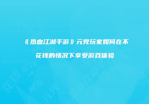 《热血江湖手游》元党玩家如何在不花钱的情况下享受游戏体验