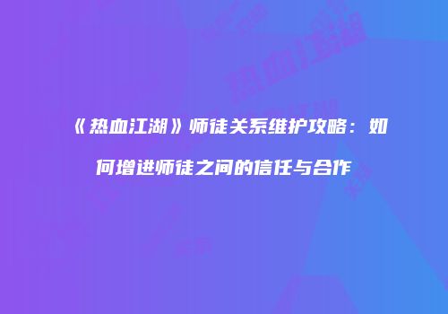 《热血江湖》师徒关系维护攻略：如何增进师徒之间的信任与合作