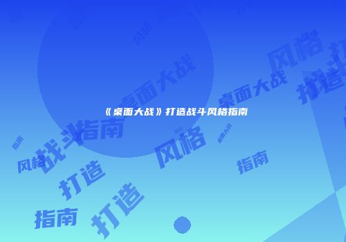 《桌面大战》打造战斗风格指南