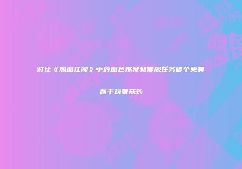 对比《热血江湖》中的血色炼狱和常规任务哪个更有利于玩家成长