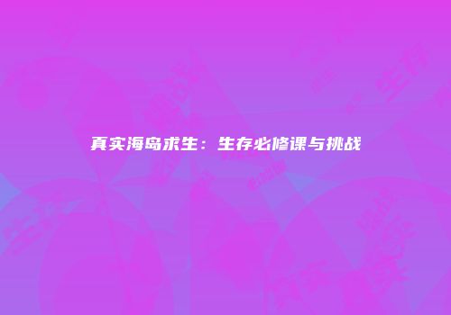 真实海岛求生：生存必修课与挑战