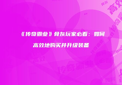 《传奇霸业》骨灰玩家必看：如何高效地购买并升级装备