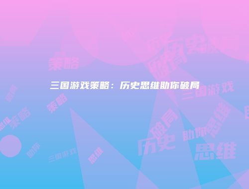 三国游戏策略：历史思维助你破局