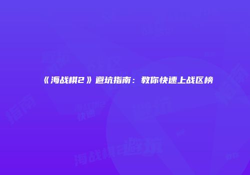 《海战棋2》避坑指南：教你快速上战区榜