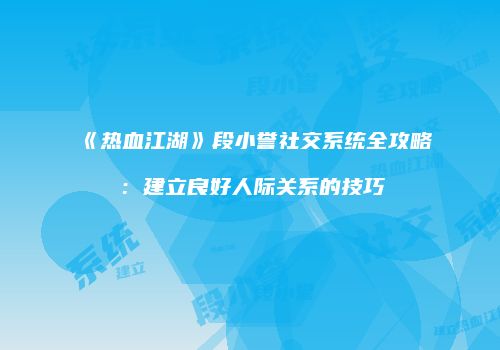 《热血江湖》段小誉社交系统全攻略：建立良好人际关系的技巧