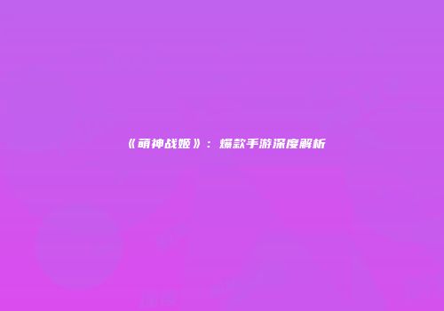 《萌神战姬》：爆款手游深度解析