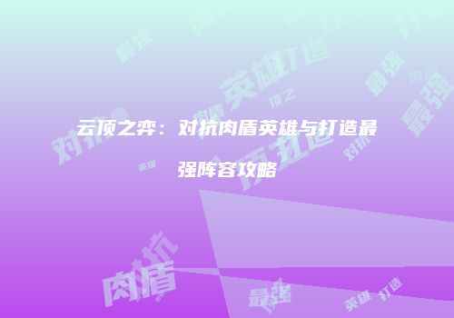 云顶之弈：对抗肉盾英雄与打造最强阵容攻略