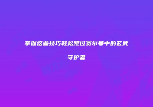 掌握这些技巧轻松跳过赛尔号中的玄武守护者