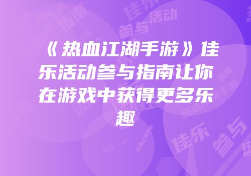 《热血江湖手游》佳乐活动参与指南让你在游戏中获得更多乐趣