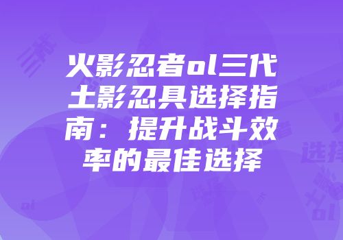 火影忍者ol三代土影忍具选择指南：提升战斗效率的最佳选择