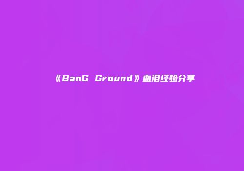 《BanG Ground》血泪经验分享