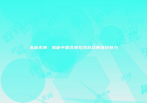 永劫无间：揭秘中国武侠吃鸡游戏的独特魅力
