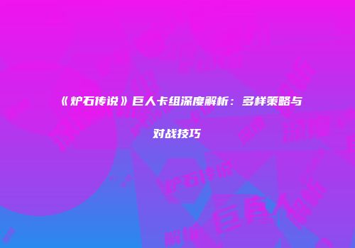《炉石传说》巨人卡组深度解析：多样策略与对战技巧
