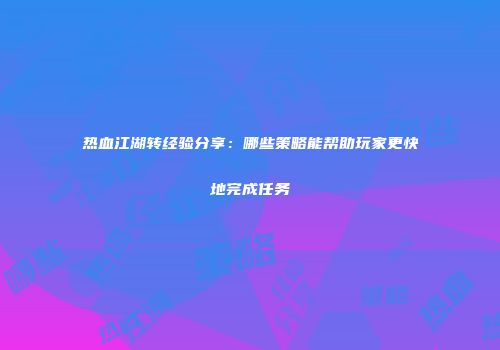 热血江湖转经验分享：哪些策略能帮助玩家更快地完成任务