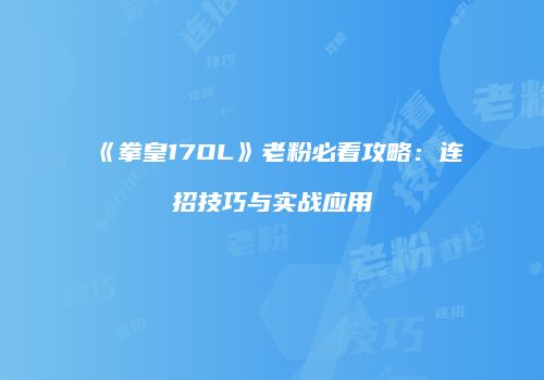 《拳皇17OL》老粉必看攻略：连招技巧与实战应用