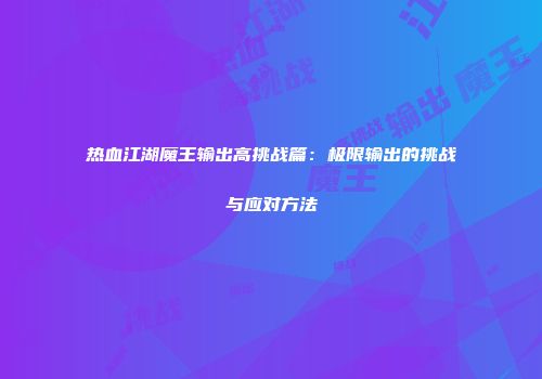 热血江湖魔王输出高挑战篇:极限输出的挑战与应对方法