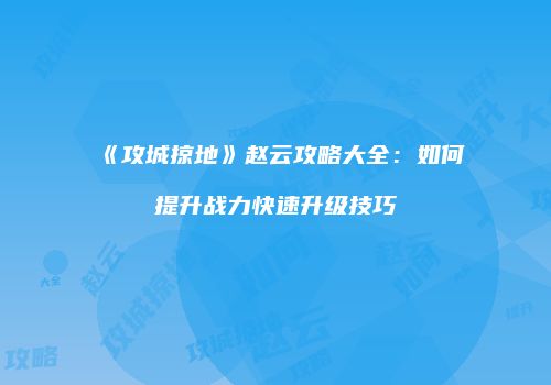 《攻城掠地》赵云攻略大全:如何提升战力快速升级技巧