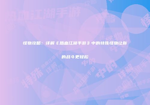 怪物攻略：详解《热血江湖手游》中的特殊怪物让你的战斗更轻松