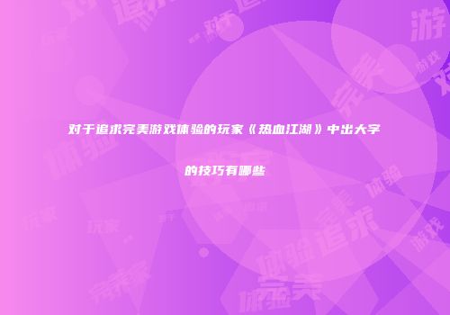 对于追求完美游戏体验的玩家《热血江湖》中出大字的技巧有哪些