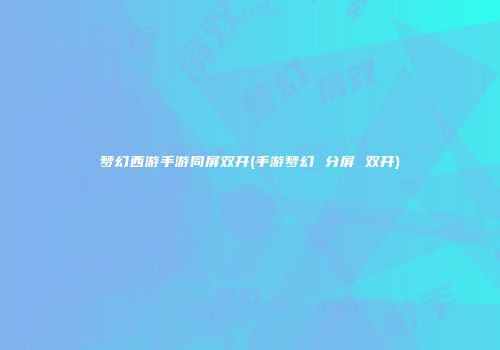 梦幻西游手游同屏双开(手游梦幻 分屏 双开)