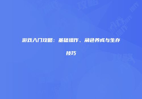 游戏入门攻略：基础操作、角色养成与生存技巧