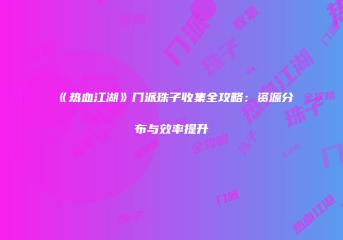 《热血江湖》门派珠子收集全攻略：资源分布与效率提升