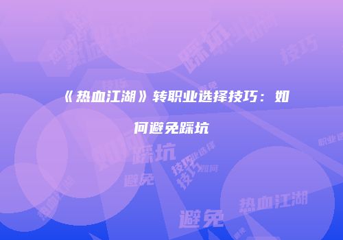 《热血江湖》转职业选择技巧：如何避免踩坑