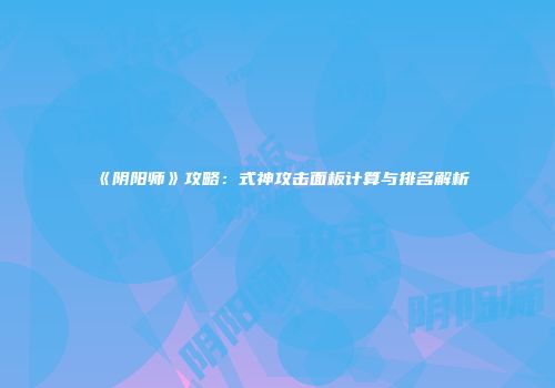 《阴阳师》攻略：式神攻击面板计算与排名解析