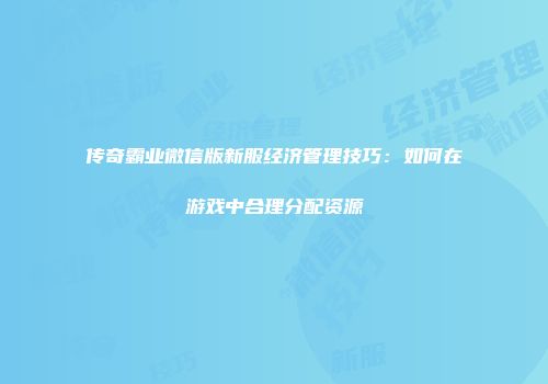 传奇霸业微信版新服经济管理技巧：如何在游戏中合理分配资源