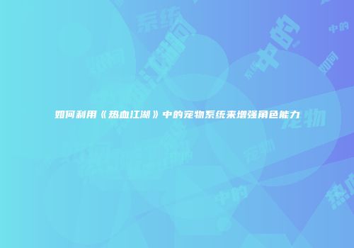 如何利用《热血江湖》中的宠物系统来增强角色能力