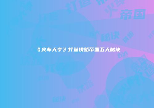 《火车大亨》打造铁路帝国五大秘诀