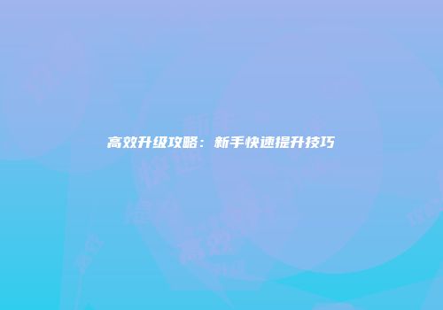 高效升级攻略：新手快速提升技巧