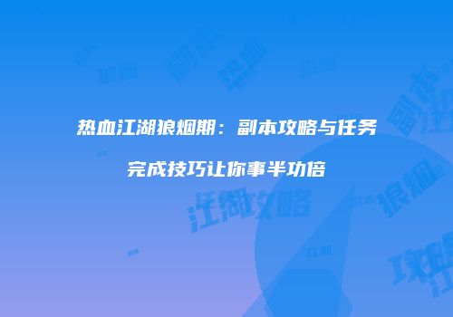 热血江湖狼烟期：副本攻略与任务完成技巧让你事半功倍