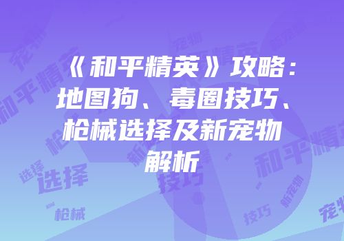 《和平精英》攻略：地图狗、毒圈技巧、枪械选择及新宠物解析