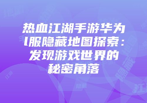热血江湖手游华为l服隐藏地图探索：发现游戏世界的秘密角落