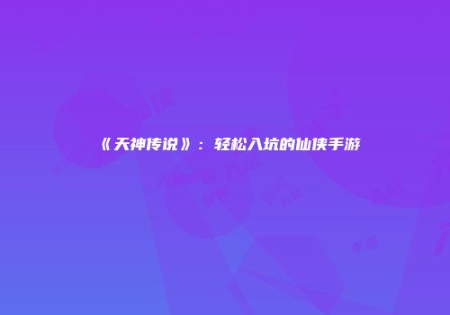 《天神传说》：轻松入坑的仙侠手游