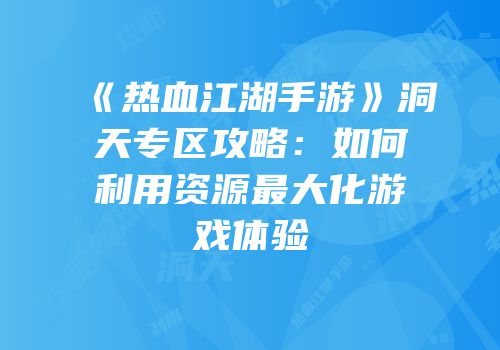 《热血江湖手游》洞天专区攻略:如何利用资源最大化游戏体验