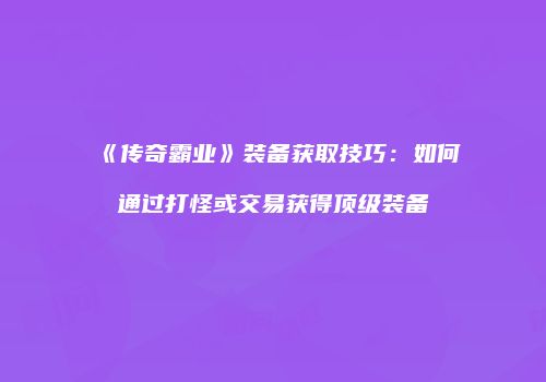 《传奇霸业》装备获取技巧:如何通过打怪或交易获得顶级装备