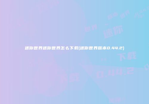 迷你世界迷你世界怎么下载(迷你世界版本0.44.2)