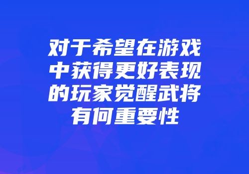 对于希望在游戏中获得更好表现的玩家觉醒武将有何重要性