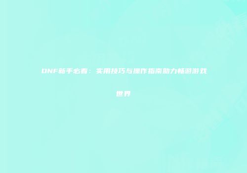 DNF新手必看：实用技巧与操作指南助力畅游游戏世界